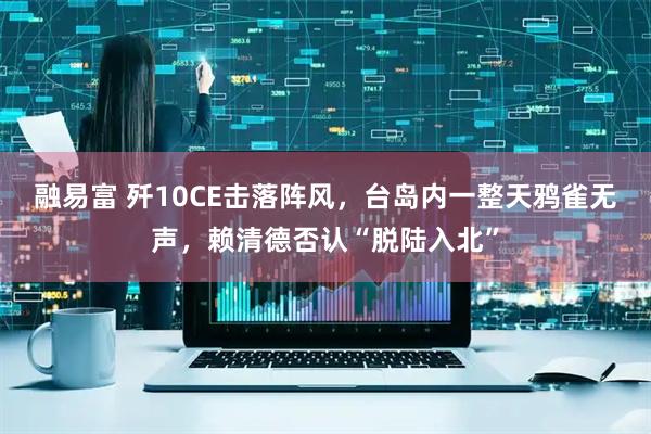 融易富 歼10CE击落阵风，台岛内一整天鸦雀无声，赖清德否认“脱陆入北”
