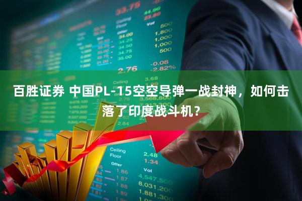 百胜证券 中国PL-15空空导弹一战封神，如何击落了印度战斗机？