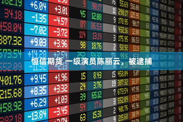 恒信期货 一级演员陈丽云，被逮捕