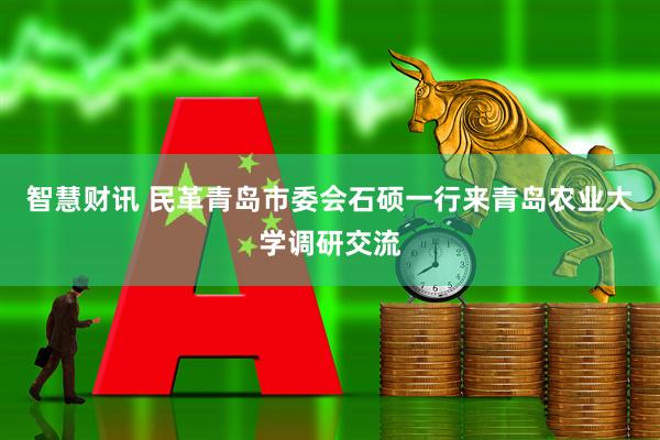智慧财讯 民革青岛市委会石硕一行来青岛农业大学调研交流