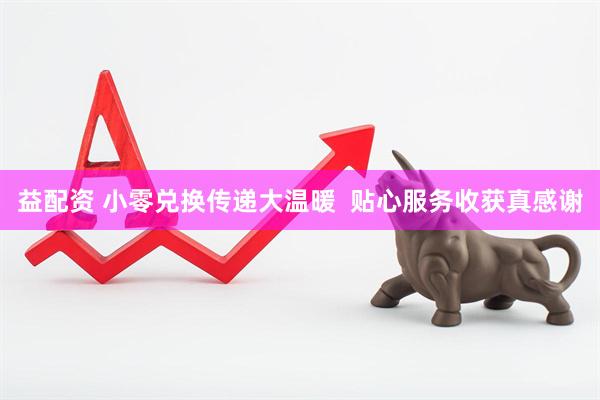 益配资 小零兑换传递大温暖  贴心服务收获真感谢
