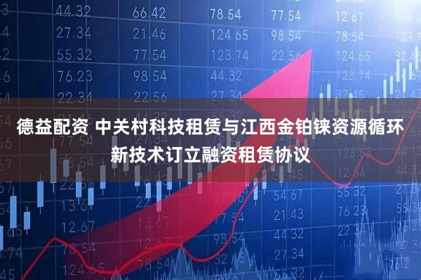 德益配资 中关村科技租赁与江西金铂铼资源循环新技术订立融资租赁协议