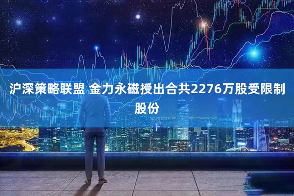 沪深策略联盟 金力永磁授出合共2276万股受限制股份