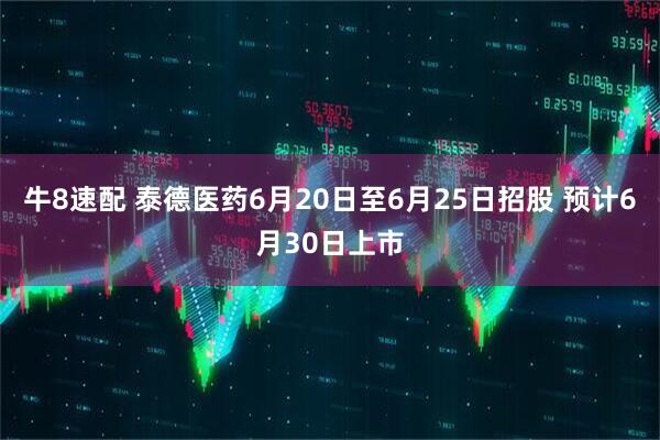 牛8速配 泰德医药6月20日至6月25日招股 预计6月30日上市