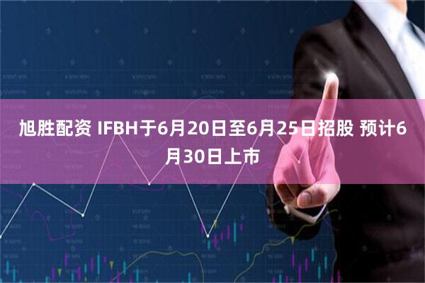 旭胜配资 IFBH于6月20日至6月25日招股 预计6月30日上市