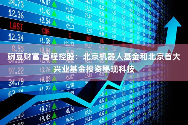 豌豆财富 首程控股：北京机器人基金和北京首大兴业基金投资墨现科技