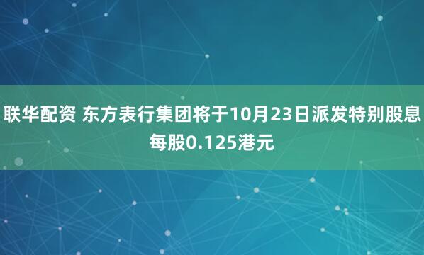 联华配资 东方表行集团将于10月23日派发特别股息每股0.125港元