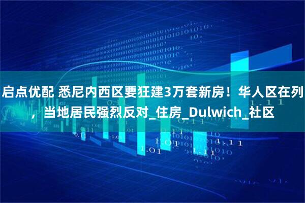 启点优配 悉尼内西区要狂建3万套新房！华人区在列，当地居民强烈反对_住房_Dulwich_社区