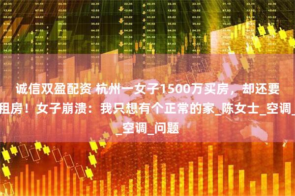 诚信双盈配资 杭州一女子1500万买房，却还要花钱租房！女子崩溃：我只想有个正常的家_陈女士_空调_问题