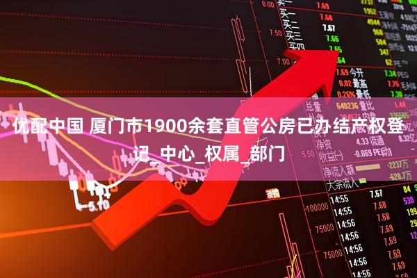 优配中国 厦门市1900余套直管公房已办结产权登记_中心_权属_部门