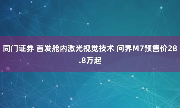 同门证券 首发舱内激光视觉技术 问界M7预售价28.8万起