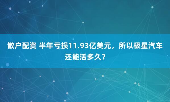 散户配资 半年亏损11.93亿美元，所以极星汽车还能活多久？