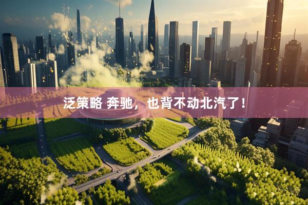 泛策略 奔驰，也背不动北汽了！