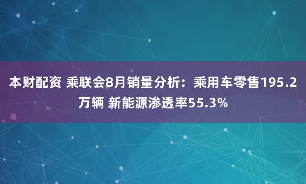 本财配资 乘联会8月销量分析：乘用车零售195.2万辆 新能源渗透率55.3%