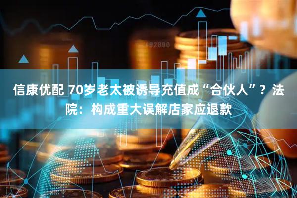信康优配 70岁老太被诱导充值成“合伙人”？法院：构成重大误解店家应退款