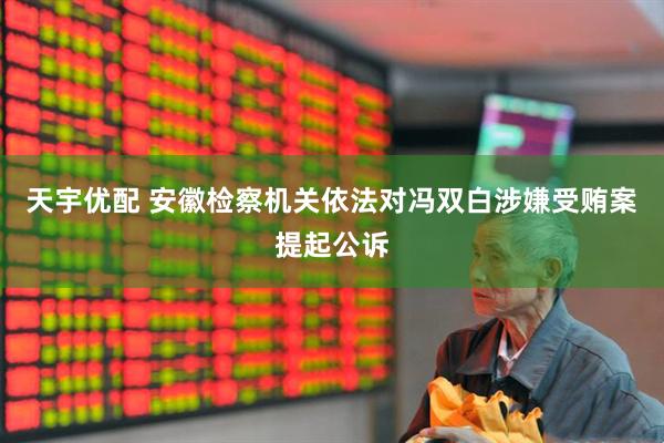 天宇优配 安徽检察机关依法对冯双白涉嫌受贿案提起公诉