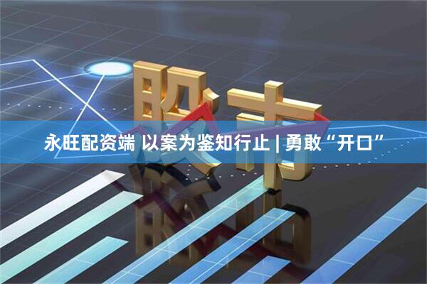 永旺配资端 以案为鉴知行止 | 勇敢“开口”