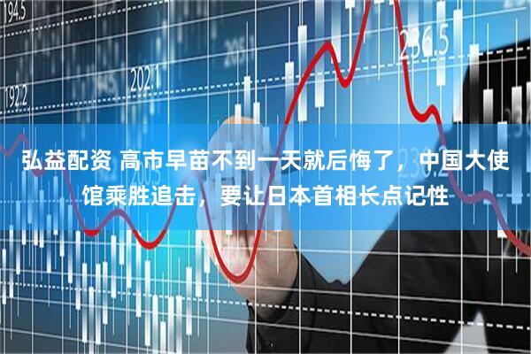 弘益配资 高市早苗不到一天就后悔了，中国大使馆乘胜追击，要让日本首相长点记性