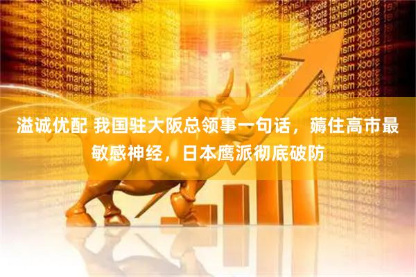 溢诚优配 我国驻大阪总领事一句话，薅住高市最敏感神经，日本鹰派彻底破防