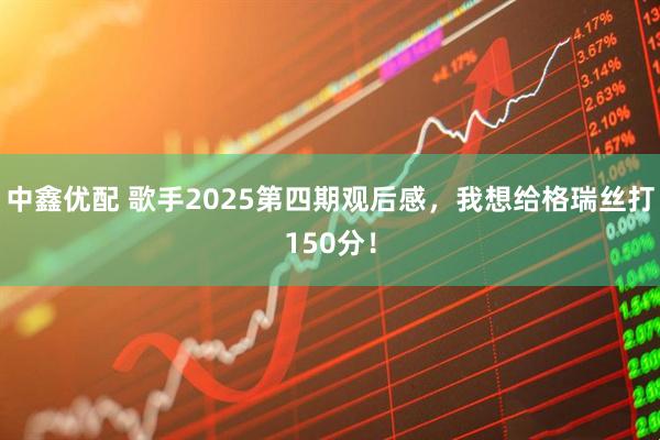 中鑫优配 歌手2025第四期观后感，我想给格瑞丝打150分！