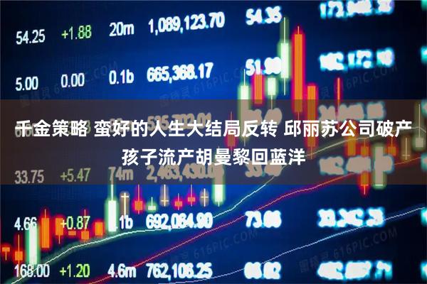 千金策略 蛮好的人生大结局反转 邱丽苏公司破产孩子流产胡曼黎回蓝洋