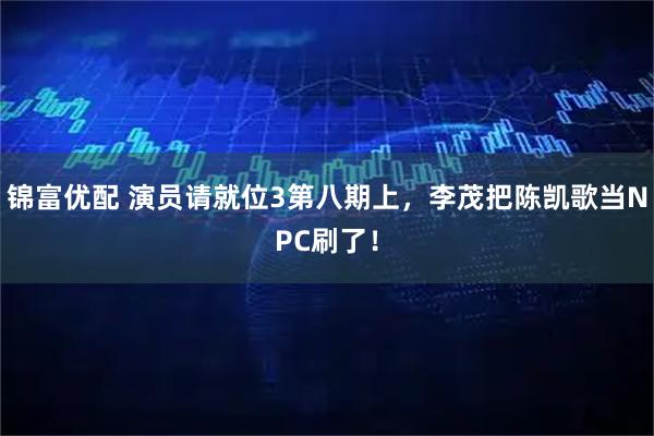 锦富优配 演员请就位3第八期上，李茂把陈凯歌当NPC刷了！