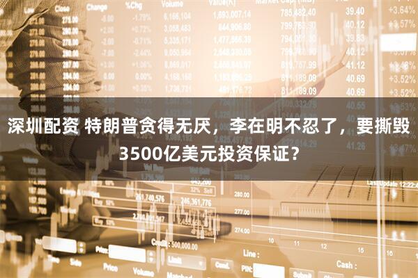 深圳配资 特朗普贪得无厌，李在明不忍了，要撕毁3500亿美元投资保证？