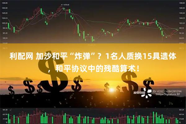 利配网 加沙和平“炸弹”？1名人质换15具遗体，和平协议中的残酷算术！