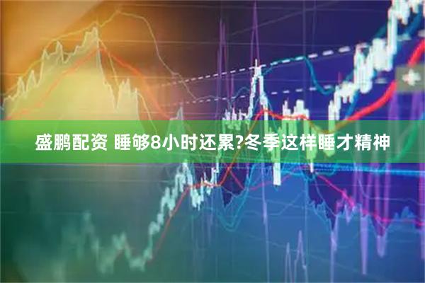 盛鹏配资 睡够8小时还累?冬季这样睡才精神