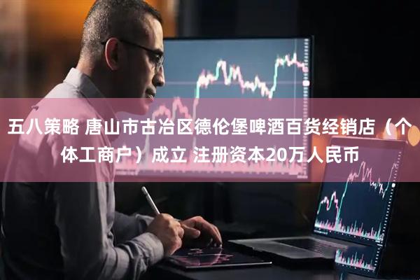五八策略 唐山市古冶区德伦堡啤酒百货经销店（个体工商户）成立 注册资本20万人民币