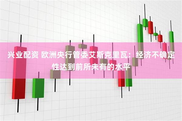 兴业配资 欧洲央行管委艾斯克里瓦：经济不确定性达到前所未有的水平
