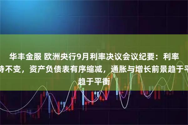 华丰金服 欧洲央行9月利率决议会议纪要：利率维持不变，资产负债表有序缩减，通胀与增长前景趋于平衡