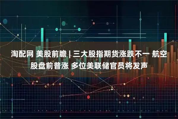 淘配网 美股前瞻 | 三大股指期货涨跌不一 航空股盘前普涨 多位美联储官员将发声