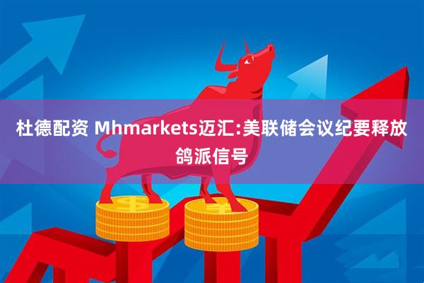 杜德配资 Mhmarkets迈汇:美联储会议纪要释放鸽派信号