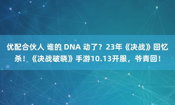 优配合伙人 谁的 DNA 动了？23年《决战》回忆杀！《决战破晓》手游10.13开服，爷青回！