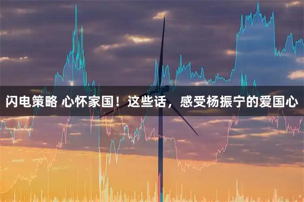 闪电策略 心怀家国！这些话，感受杨振宁的爱国心