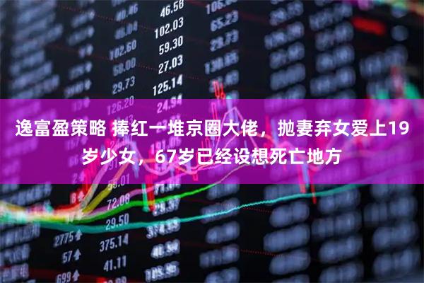 逸富盈策略 捧红一堆京圈大佬，抛妻弃女爱上19岁少女，67岁已经设想死亡地方