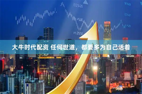 大牛时代配资 任何世道，都要多为自己活着