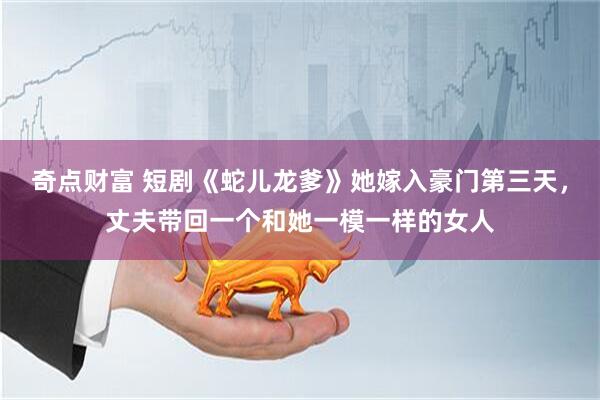 奇点财富 短剧《蛇儿龙爹》她嫁入豪门第三天，丈夫带回一个和她一模一样的女人