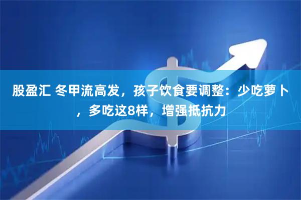 股盈汇 冬甲流高发，孩子饮食要调整：少吃萝卜，多吃这8样，增强抵抗力
