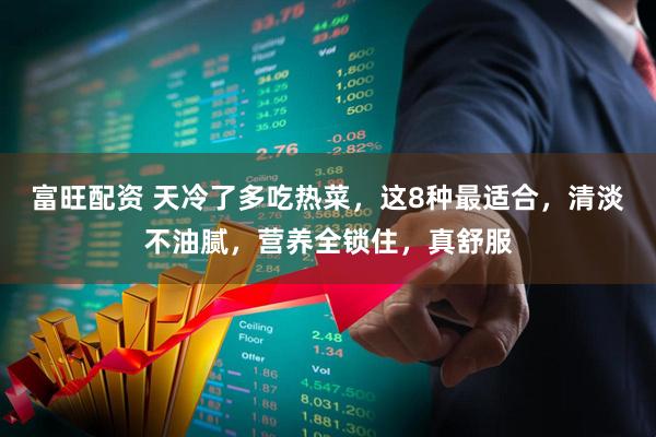 富旺配资 天冷了多吃热菜，这8种最适合，清淡不油腻，营养全锁住，真舒服