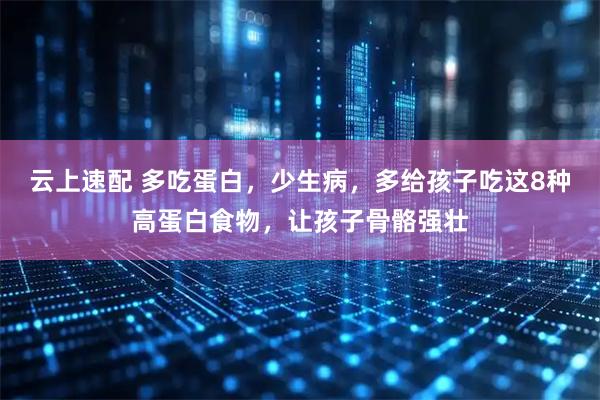 云上速配 多吃蛋白，少生病，多给孩子吃这8种高蛋白食物，让孩子骨骼强壮