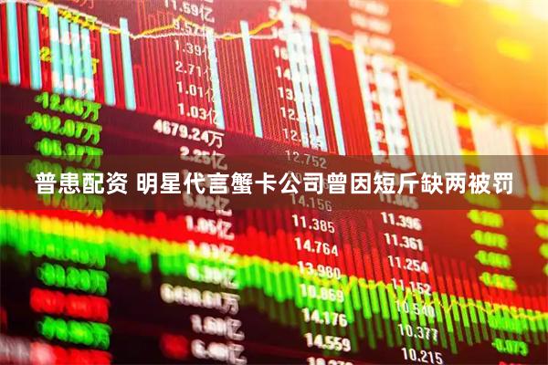 普患配资 明星代言蟹卡公司曾因短斤缺两被罚