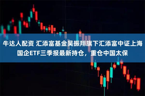 牛达人配资 汇添富基金吴振翔旗下汇添富中证上海国企ETF三季报最新持仓，重仓中国太保