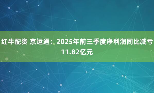 红牛配资 京运通：2025年前三季度净利润同比减亏11.82亿元