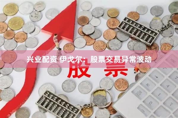 兴业配资 伊戈尔：股票交易异常波动