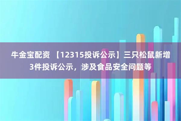 牛金宝配资 【12315投诉公示】三只松鼠新增3件投诉公示，涉及食品安全问题等