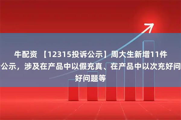 牛配资 【12315投诉公示】周大生新增11件投诉公示，涉及在产品中以假充真、在产品中以次充好问题等