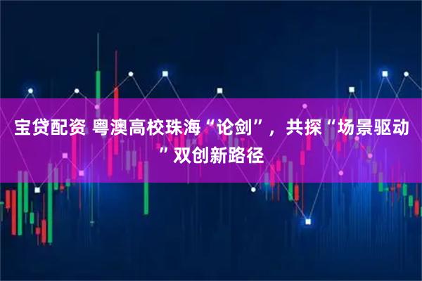 宝贷配资 粤澳高校珠海“论剑”，共探“场景驱动”双创新路径