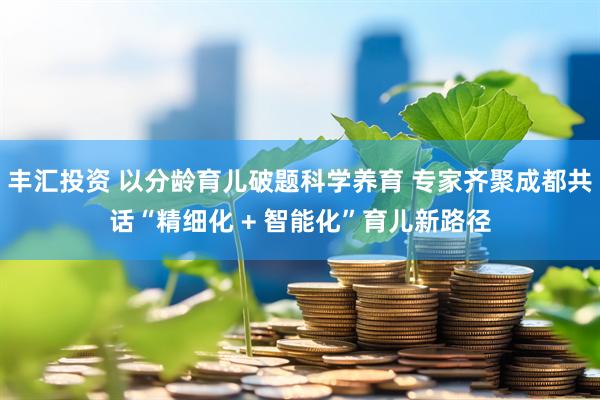 丰汇投资 以分龄育儿破题科学养育 专家齐聚成都共话“精细化 + 智能化”育儿新路径